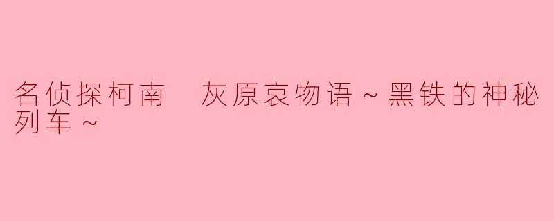 ### 揭开迷雾的真相——《名侦探柯南：灰原哀物语～黑铁的神秘列车～》